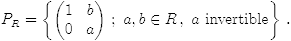 $$P_R = \left\{ \left( \begin{matrix} 1 &b \\ 0 &a \end{matrix} \right) \, ; \ a,b \in R \, , \ a \ \hbox{invertible} \right\} \, .$$