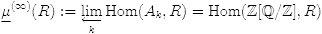 ${\underline \mu}^{(\infty)}(R):= \varprojlim_k{\rm Hom}(A_k,R) = {\rm Hom}(\Z[\Q/\Z],R)$